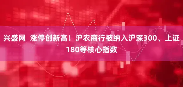 兴盛网  涨停创新高！沪农商行被纳入沪深300、上证180等核心指数
