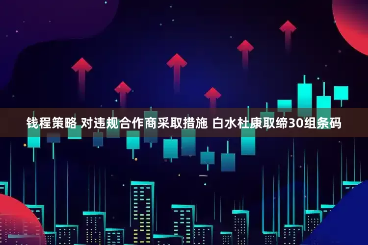 钱程策略 对违规合作商采取措施 白水杜康取缔30组条码