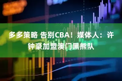 多多策略 告别CBA！媒体人：许钟豪加盟澳门黑熊队