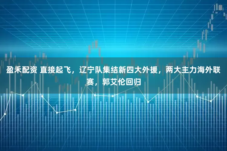 盈禾配资 直接起飞，辽宁队集结新四大外援，两大主力海外联赛，郭艾伦回归