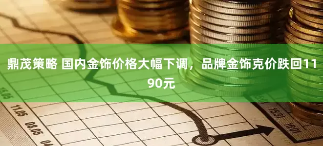鼎茂策略 国内金饰价格大幅下调，品牌金饰克价跌回1190元