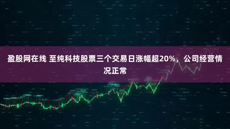 盈股网在线 至纯科技股票三个交易日涨幅超20%，公司经营情况正常