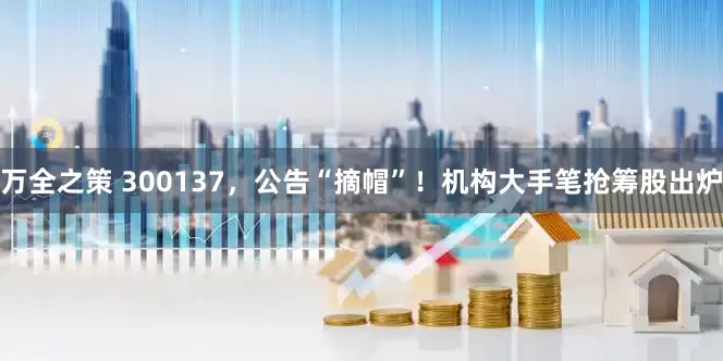 万全之策 300137,公告“摘帽”!机构大手笔抢筹股出炉