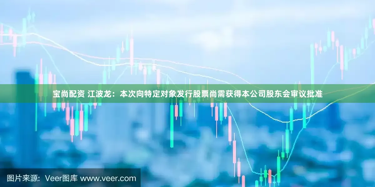 宝尚配资 江波龙：本次向特定对象发行股票尚需获得本公司股东会审议批准