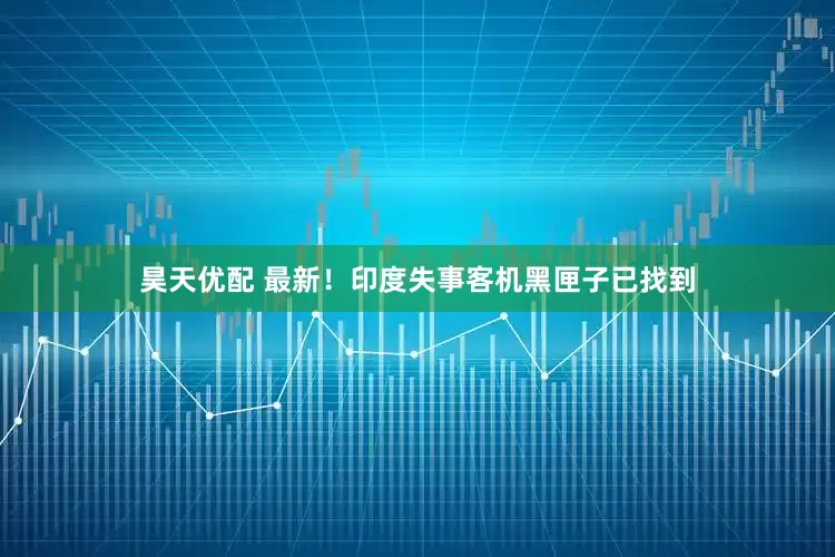 昊天优配 最新！印度失事客机黑匣子已找到
