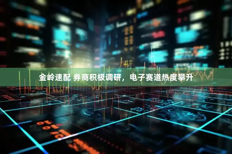 金岭速配 券商积极调研，电子赛道热度攀升