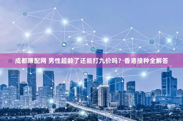 成都赚配网 男性超龄了还能打九价吗？香港接种全解答