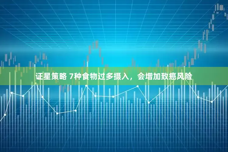 证星策略 7种食物过多摄入，会增加致癌风险