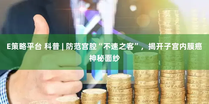 E策略平台 科普 | 防范宫腔“不速之客”，揭开子宫内膜癌神秘面纱
