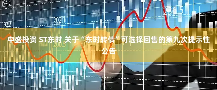 中盛投资 ST东时 关于“东时转债”可选择回售的第九次提示性公告