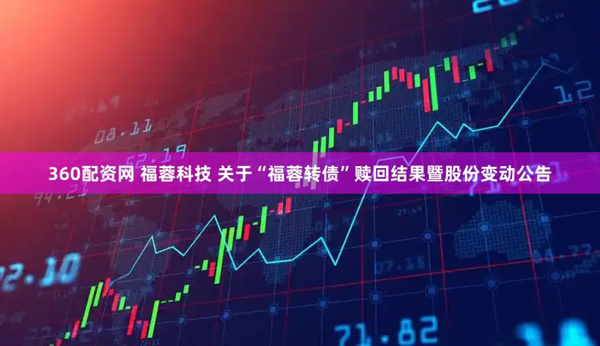 360配资网 福蓉科技 关于“福蓉转债”赎回结果暨股份变动公告