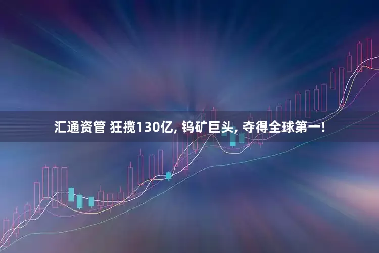 汇通资管 狂揽130亿, 钨矿巨头, 夺得全球第一!