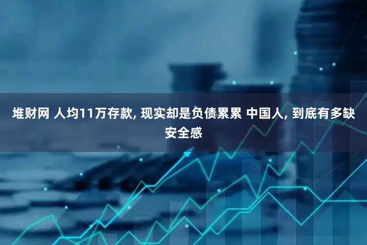 堆财网 人均11万存款, 现实却是负债累累 中国人, 到底有多缺安全感