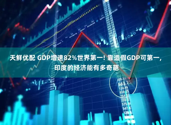 天鲜优配 GDP增速82%世界第一! 靠造假GDP可第一, 印度的经济能有多奇葩