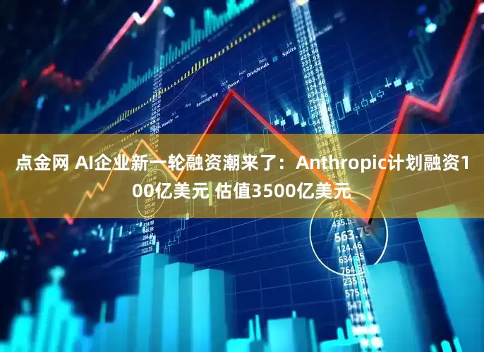 点金网 AI企业新一轮融资潮来了：Anthropic计划融资100亿美元 估值3500亿美元