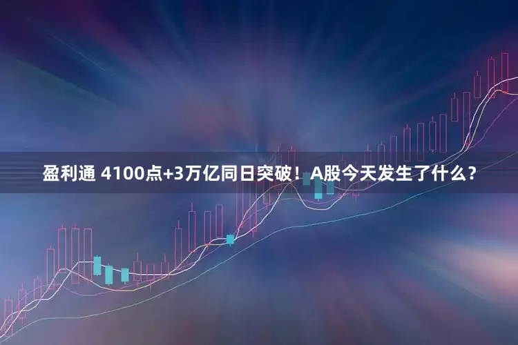 盈利通 4100点+3万亿同日突破！A股今天发生了什么？