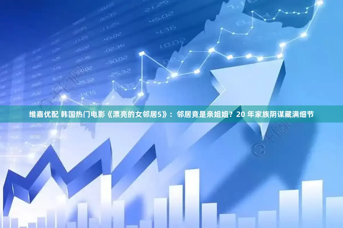维嘉优配 韩国热门电影《漂亮的女邻居5》：邻居竟是亲姐姐？20 年家族阴谋藏满细节