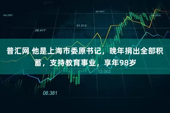 普汇网 他是上海市委原书记，晚年捐出全部积蓄，支持教育事业，享年98岁
