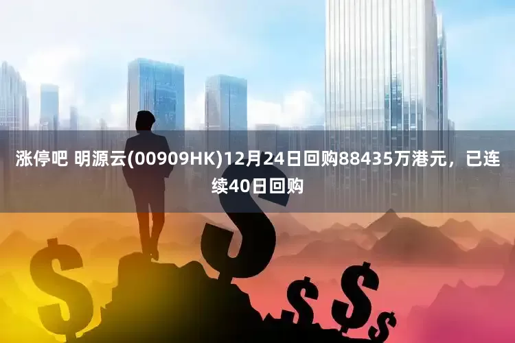涨停吧 明源云(00909HK)12月24日回购88435万港元，已连续40日回购