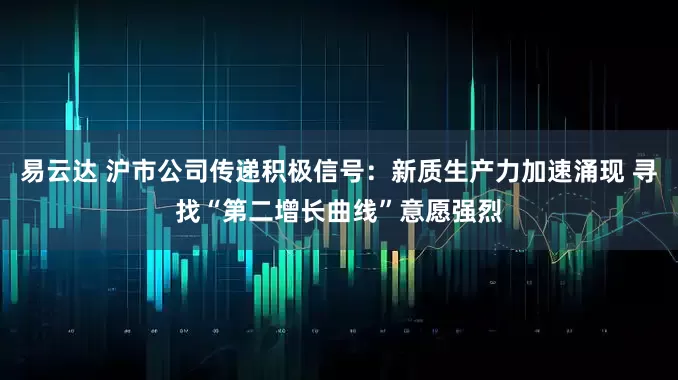 易云达 沪市公司传递积极信号：新质生产力加速涌现 寻找“第二增长曲线”意愿强烈