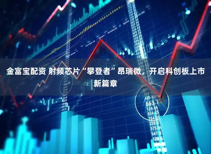 金富宝配资 射频芯片“攀登者”昂瑞微，开启科创板上市新篇章
