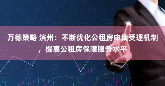 万德策略 滨州：不断优化公租房申请受理机制，提高公租房保障服务水平