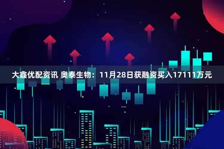 大鑫优配资讯 奥泰生物：11月28日获融资买入17111万元