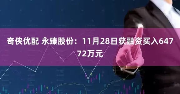 奇侠优配 永臻股份：11月28日获融资买入64772万元