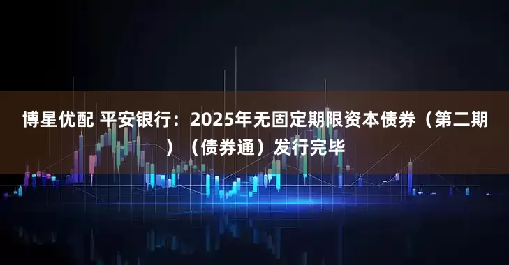 博星优配 平安银行：2025年无固定期限资本债券（第二期）（债券通）发行完毕