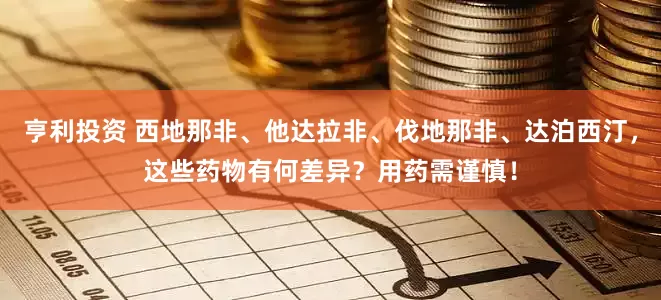 亨利投资 西地那非、他达拉非、伐地那非、达泊西汀，这些药物有何差异？用药需谨慎！