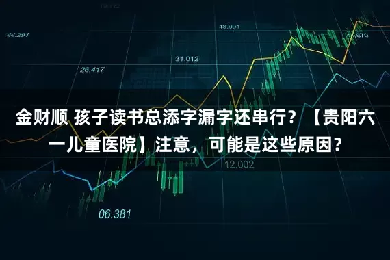 金财顺 孩子读书总添字漏字还串行？【贵阳六一儿童医院】注意，可能是这些原因？