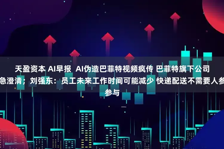 天盈资本 AI早报  AI伪造巴菲特视频疯传 巴菲特旗下公司紧急澄清；刘强东：员工未来工作时间可能减少 快递配送不需要人参与