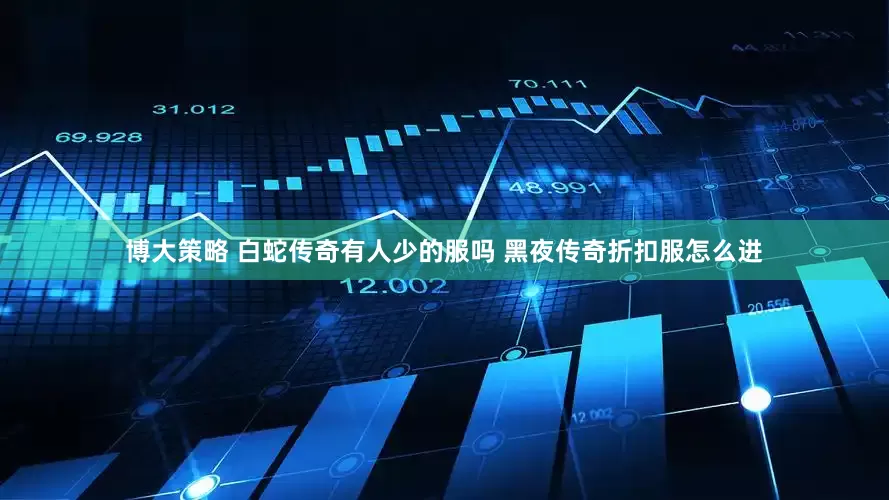 博大策略 白蛇传奇有人少的服吗 黑夜传奇折扣服怎么进