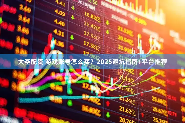 大圣配资 游戏账号怎么买？2025避坑指南+平台推荐