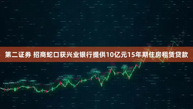 第二证券 招商蛇口获兴业银行提供10亿元15年期住房租赁贷款