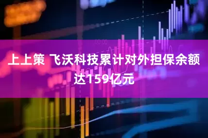 上上策 飞沃科技累计对外担保余额达159亿元