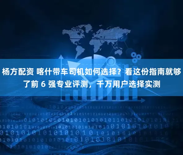 杨方配资 喀什带车司机如何选择？看这份指南就够了前 6 强专业评测，千万用户选择实测