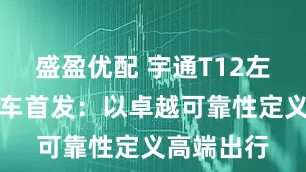盛盈优配 宇通T12左舵柴油客车首发:以卓越可靠性定义高端出行